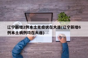 辽宁新增2例本土无症状在大连(辽宁新增6例本土病例均在大连)