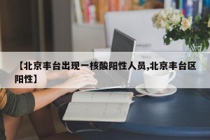 【北京丰台出现一核酸阳性人员,北京丰台区阳性】