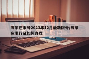 石家庄限号2023年12月最新限号/石家庄限行证如何办理