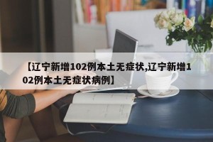 【辽宁新增102例本土无症状,辽宁新增102例本土无症状病例】