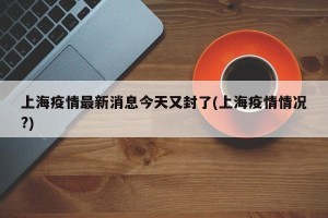 上海疫情最新消息今天又封了(上海疫情情况?)