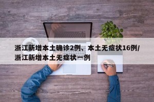 浙江新增本土确诊2例、本土无症状16例/浙江新增本土无症状一例