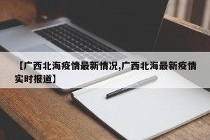 【广西北海疫情最新情况,广西北海最新疫情实时报道】