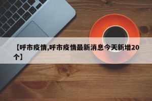 【呼市疫情,呼市疫情最新消息今天新增20个】