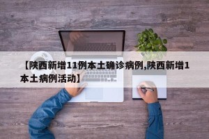 【陕西新增11例本土确诊病例,陕西新增1本土病例活动】