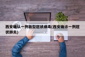 西安确认一例新型冠状病毒(西安确诊一例冠状肺炎)