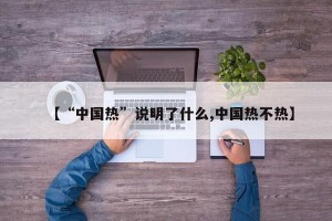 【“中国热”说明了什么,中国热不热】