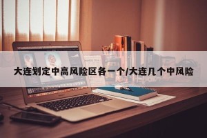 大连划定中高风险区各一个/大连几个中风险