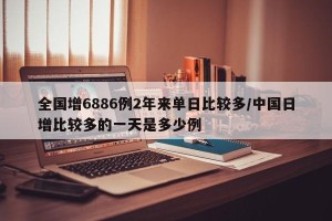 全国增6886例2年来单日比较多/中国日增比较多的一天是多少例