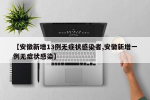 【安徽新增13例无症状感染者,安徽新增一例无症状感染】