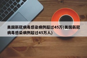 美国新冠病毒感染病例超过45万(美国新冠病毒感染病例超过45万人)