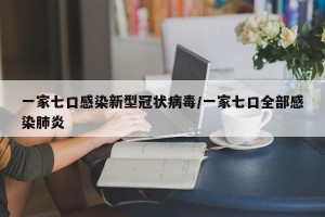 一家七口感染新型冠状病毒/一家七口全部感染肺炎