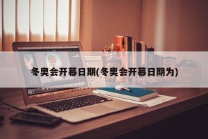 冬奥会开幕日期(冬奥会开幕日期为)