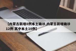 【内蒙古新增8例本土确诊,内蒙古新增确诊12例 其中本土10例】
