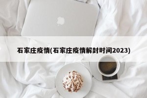 石家庄疫情(石家庄疫情解封时间2023)