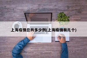 上海疫情总共多少例(上海疫情有几个)