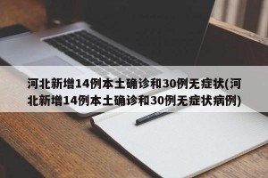 河北新增14例本土确诊和30例无症状(河北新增14例本土确诊和30例无症状病例)