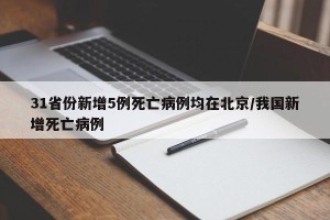 31省份新增5例死亡病例均在北京/我国新增死亡病例