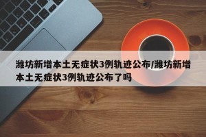 潍坊新增本土无症状3例轨迹公布/潍坊新增本土无症状3例轨迹公布了吗