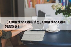 【天津疫情今天最新消息,天津疫情今天最新消息数据】