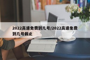 2022高速免费到几号/2022高速免费到几号截止
