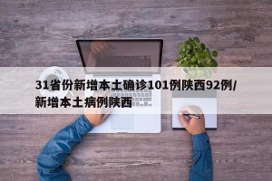 31省份新增本土确诊101例陕西92例/新增本土病例陕西