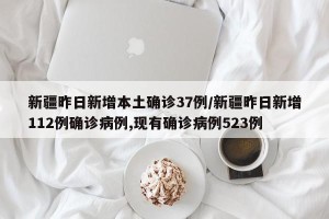 新疆昨日新增本土确诊37例/新疆昨日新增112例确诊病例,现有确诊病例523例