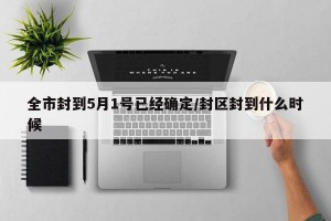 全市封到5月1号已经确定/封区封到什么时候