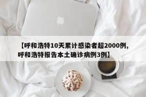 【呼和浩特10天累计感染者超2000例,呼和浩特报告本土确诊病例3例】