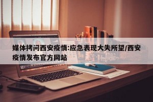 媒体拷问西安疫情:应急表现大失所望/西安疫情发布官方网站