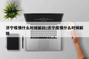 济宁疫情什么时候解封/济宁疫情什么时候解除