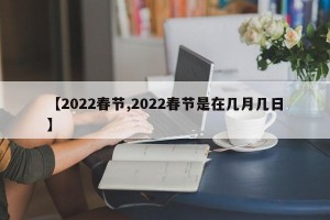 【2022春节,2022春节是在几月几日】