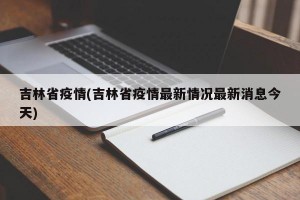 吉林省疫情(吉林省疫情最新情况最新消息今天)