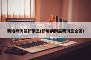 新增病例最新消息(新增病例最新消息全国)