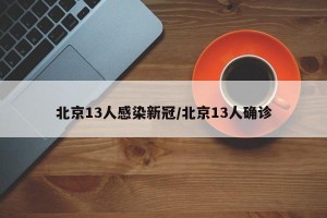 北京13人感染新冠/北京13人确诊