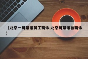 【北京一川菜馆员工确诊,北京川菜馆被确诊】