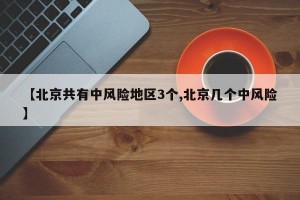 【北京共有中风险地区3个,北京几个中风险】