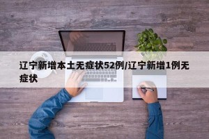辽宁新增本土无症状52例/辽宁新增1例无症状