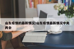山东疫情的最新情况/山东疫情最新情况中央两会