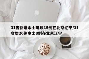 31省新增本土确诊15例在北京辽宁/31省增20例本土8例在北京辽宁