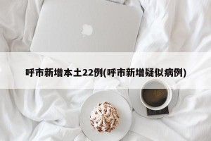 呼市新增本土22例(呼市新增疑似病例)