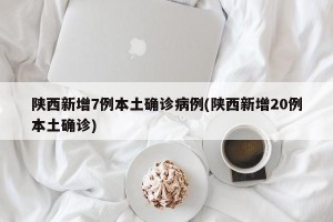 陕西新增7例本土确诊病例(陕西新增20例本土确诊)