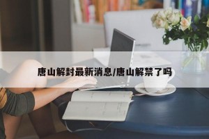 唐山解封最新消息/唐山解禁了吗