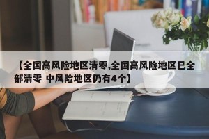 【全国高风险地区清零,全国高风险地区已全部清零 中风险地区仍有4个】