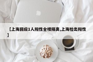 【上海回应1人阳性全楼隔离,上海检出阳性】