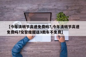 【今年清明节高速免费吗?,今年清明节高速免费吗?交警提醒这3类车不免费】