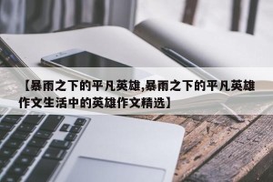 【暴雨之下的平凡英雄,暴雨之下的平凡英雄作文生活中的英雄作文精选】
