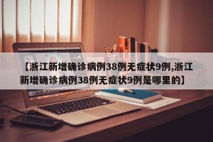 【浙江新增确诊病例38例无症状9例,浙江新增确诊病例38例无症状9例是哪里的】