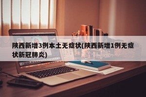 陕西新增3例本土无症状(陕西新增1例无症状新冠肺炎)