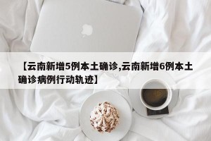 【云南新增5例本土确诊,云南新增6例本土确诊病例行动轨迹】